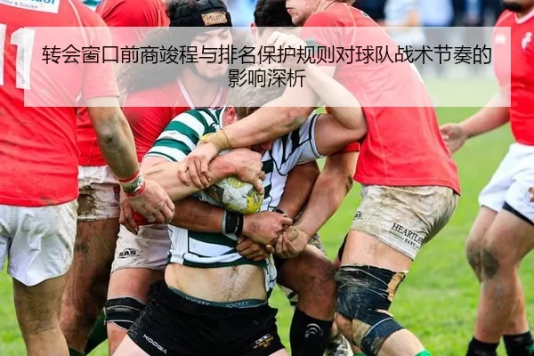 转会窗口前商竣程与排名保护规则对球队战术节奏的影响深析